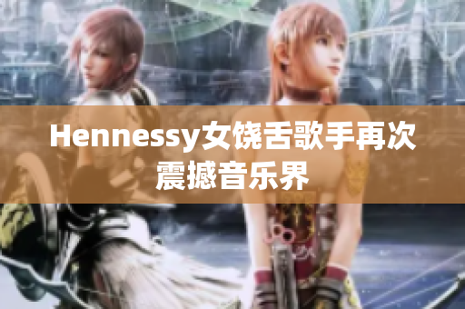 Hennessy女饶舌歌手再次震撼音乐界