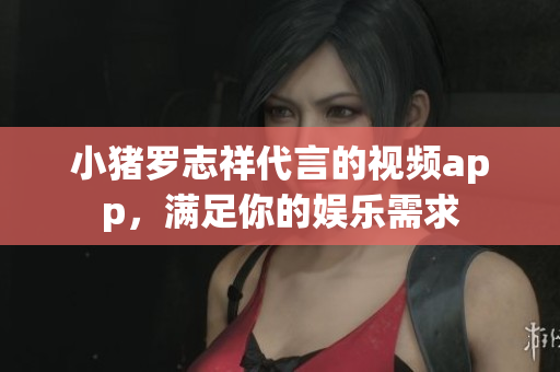 小猪罗志祥代言的视频app，满足你的娱乐需求