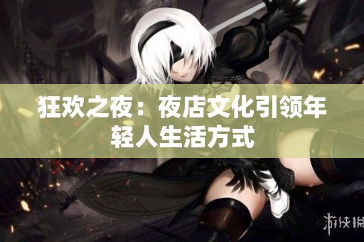 狂欢之夜：夜店文化引领年轻人生活方式