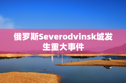 俄罗斯Severodvinsk城发生重大事件