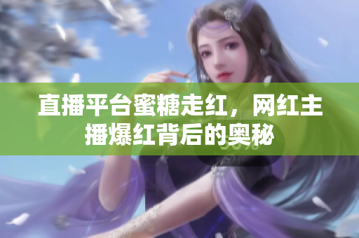 直播平台蜜糖走红，网红主播爆红背后的奥秘