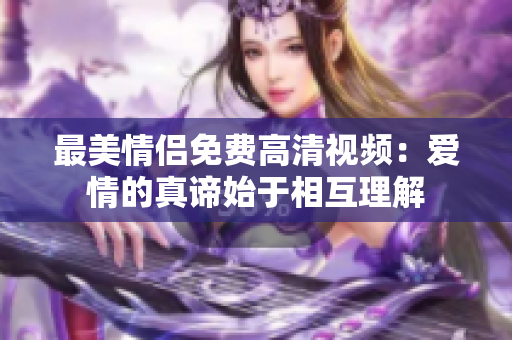 最美情侣免费高清视频：爱情的真谛始于相互理解