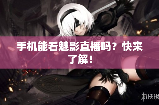 手机能看魅影直播吗？快来了解！