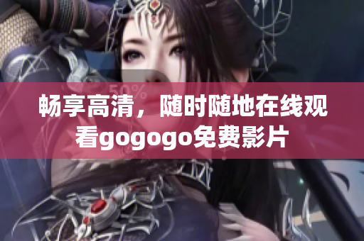畅享高清，随时随地在线观看gogogo免费影片