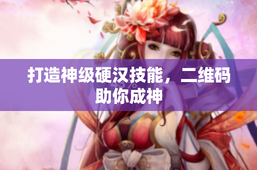 打造神级硬汉技能，二维码助你成神