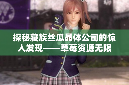 探秘藏族丝瓜晶体公司的惊人发现——草莓资源无限