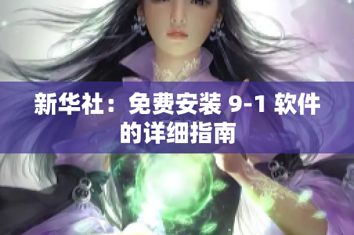 新华社：免费安装 9-1 软件的详细指南