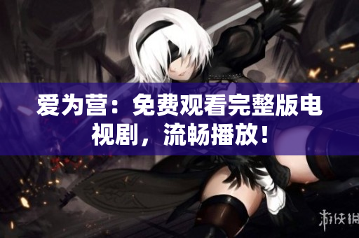爱为营：免费观看完整版电视剧，流畅播放！