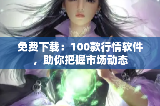 免费下载：100款行情软件，助你把握市场动态