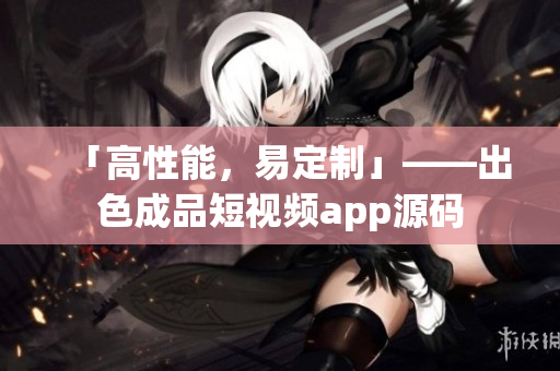 「高性能，易定制」——出色成品短视频app源码