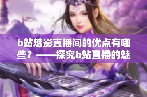b站魅影直播间的优点有哪些？——探究b站直播的魅力