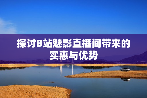探讨B站魅影直播间带来的实惠与优势