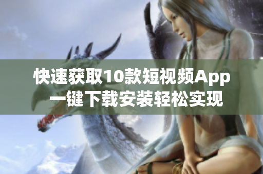 快速获取10款短视频App  一键下载安装轻松实现