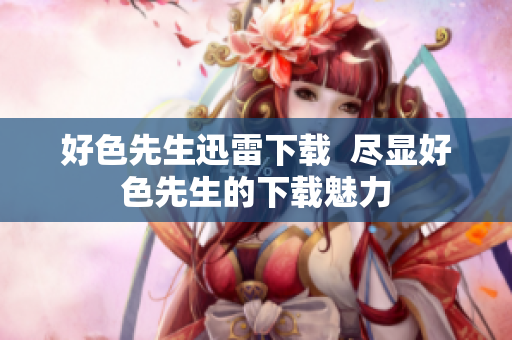 好色先生迅雷下载  尽显好色先生的下载魅力