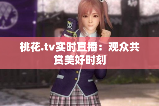 桃花.tv实时直播：观众共赏美好时刻