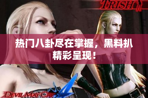 热门八卦尽在掌握，黑料扒精彩呈现！