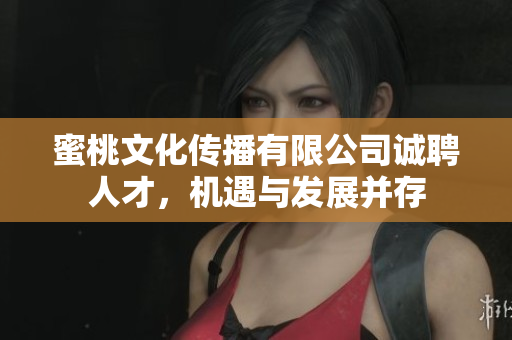 蜜桃文化传播有限公司诚聘人才，机遇与发展并存