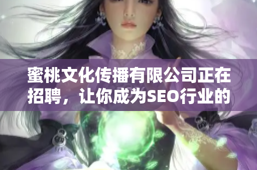 蜜桃文化传播有限公司正在招聘，让你成为SEO行业的优秀编辑