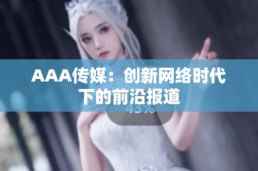 AAA传媒：创新网络时代下的前沿报道
