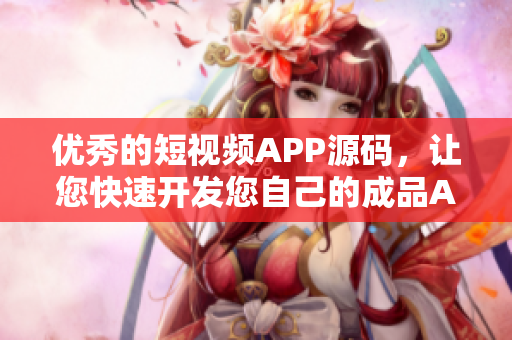 优秀的短视频APP源码，让您快速开发您自己的成品APP