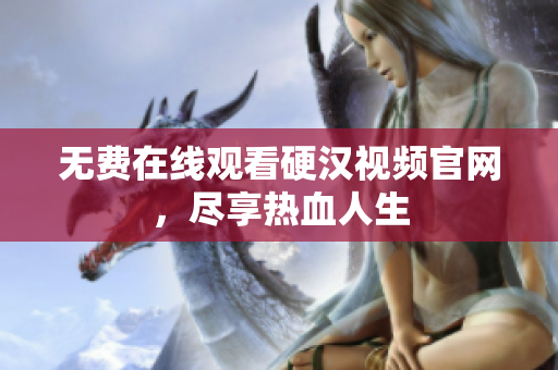 无费在线观看硬汉视频官网，尽享热血人生