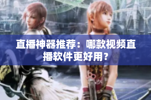 直播神器推荐：哪款视频直播软件更好用？