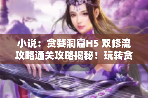 小说：贪婪洞窟H5 双修流攻略通关攻略揭秘！玩转贪婪洞窟H5 双修流