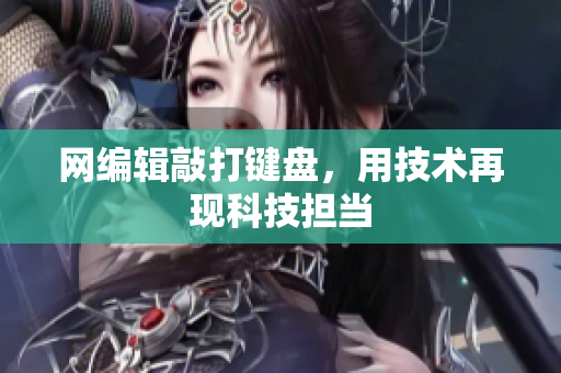 网编辑敲打键盘，用技术再现科技担当