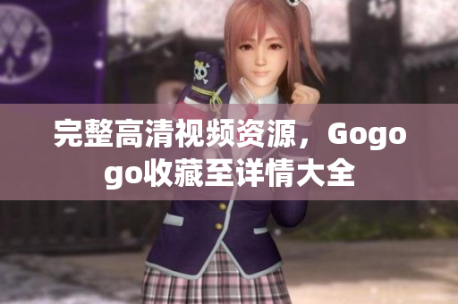 完整高清视频资源，Gogogo收藏至详情大全
