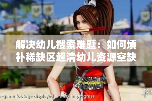 解决幼儿搜索难题：如何填补稀缺区超清幼儿资源空缺？
