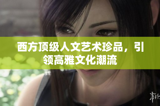西方顶级人文艺术珍品，引领高雅文化潮流