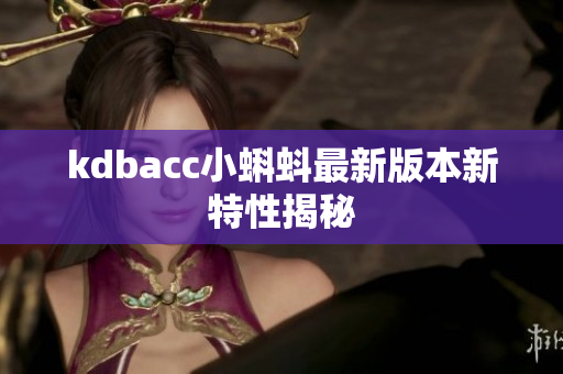 kdbacc小蝌蚪最新版本新特性揭秘