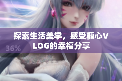 探索生活美学，感受糖心VLOG的幸福分享