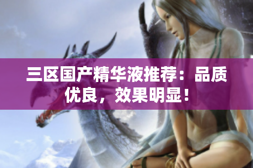 三区国产精华液推荐：品质优良，效果明显！