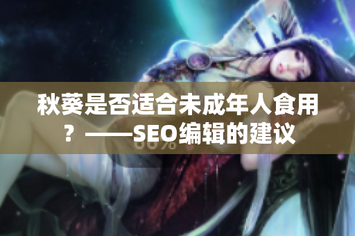 秋葵是否适合未成年人食用？——SEO编辑的建议