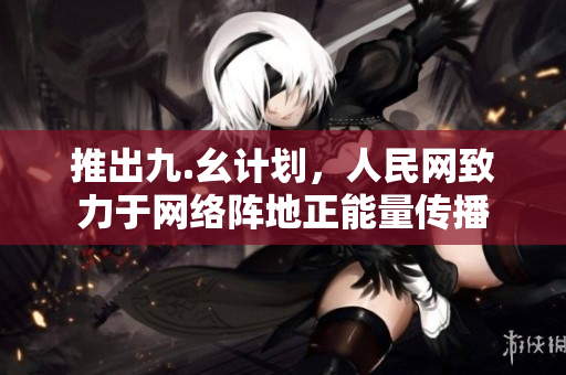 推出九.幺计划，人民网致力于网络阵地正能量传播