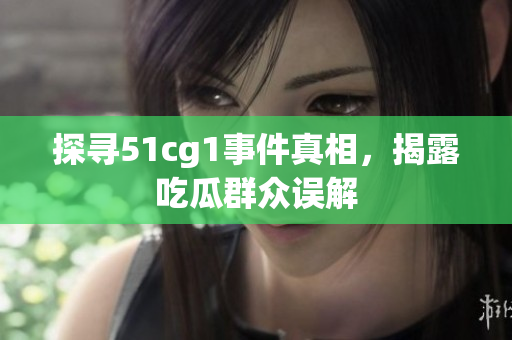 探寻51cg1事件真相，揭露吃瓜群众误解