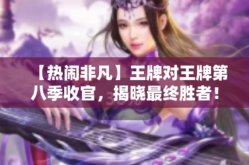 【热闹非凡】王牌对王牌第八季收官，揭晓最终胜者！