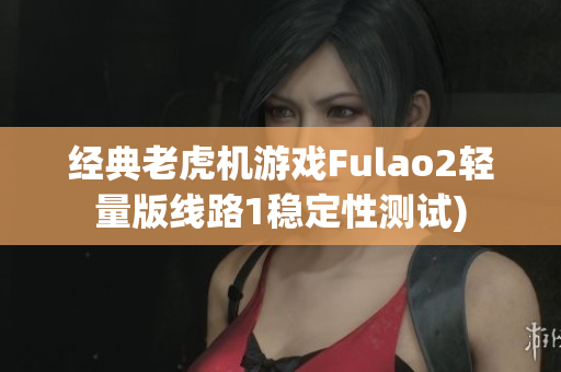 经典老虎机游戏Fulao2轻量版线路1稳定性测试)