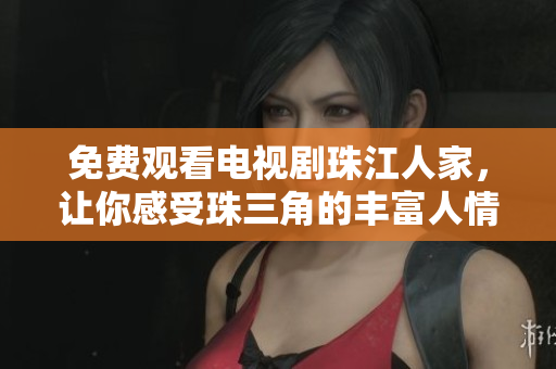 免费观看电视剧珠江人家，让你感受珠三角的丰富人情味。