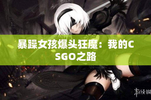 暴躁女孩爆头狂魔：我的CSGO之路