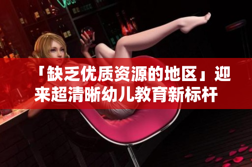 「缺乏优质资源的地区」迎来超清晰幼儿教育新标杆