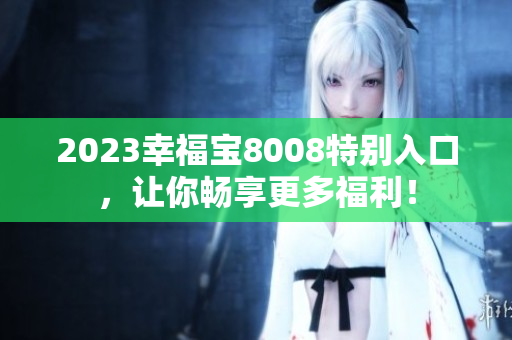 2023幸福宝8008特别入口，让你畅享更多福利！