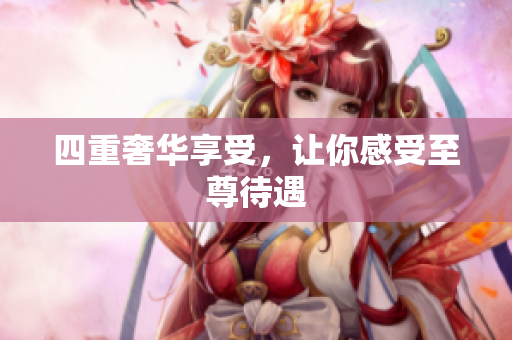 四重奢华享受，让你感受至尊待遇