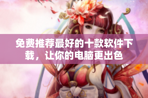 免费推荐最好的十款软件下载，让你的电脑更出色