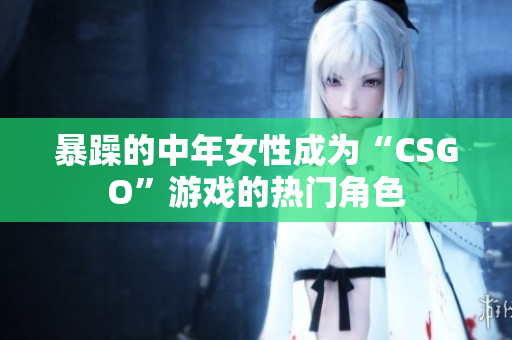 暴躁的中年女性成为“CSGO”游戏的热门角色