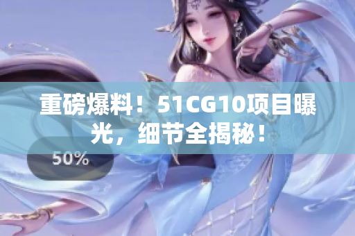 重磅爆料！51CG10项目曝光，细节全揭秘！