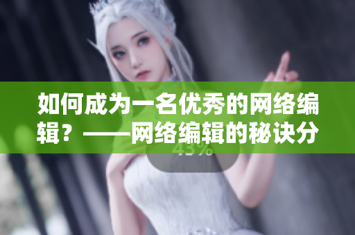 如何成为一名优秀的网络编辑？——网络编辑的秘诀分享
