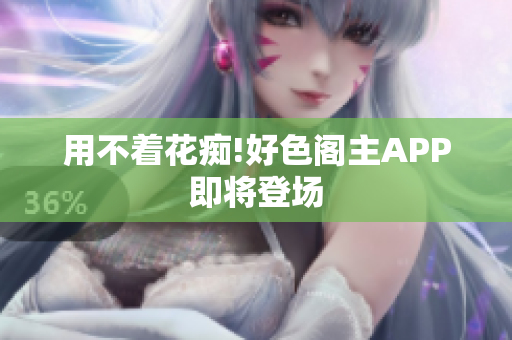 用不着花痴!好色阁主APP即将登场