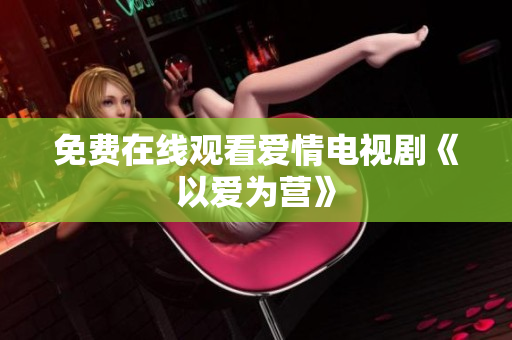 免费在线观看爱情电视剧《以爱为营》